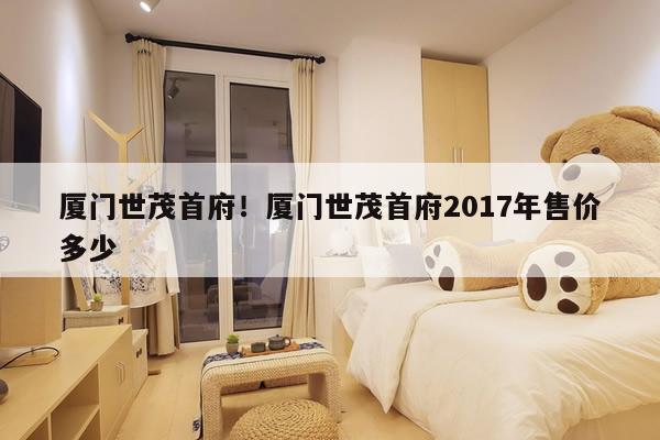 厦门世茂首府!厦门世茂首府2017年售价多少