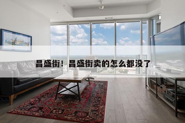 昌盛街!昌盛街卖的怎么都没了